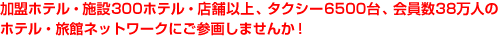 加盟ホテル・施設300ホテル・店舗以上、タクシー6500台、会員数35万人のホテル・旅館ネットワークにご参画しませんか！